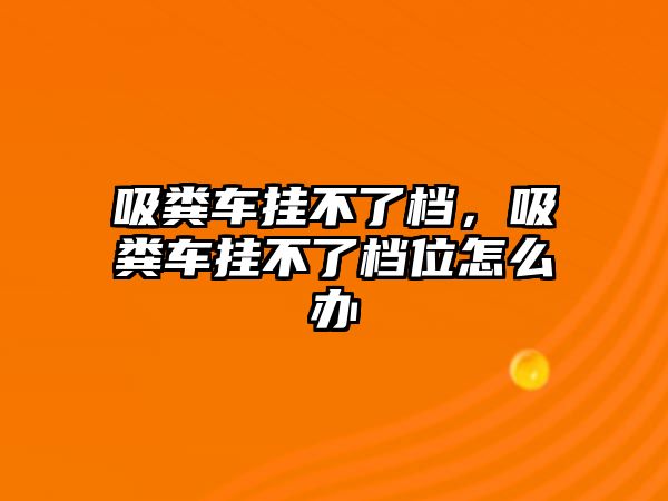 吸糞車掛不了檔，吸糞車掛不了檔位怎么辦