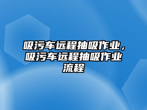 吸污車遠程抽吸作業(yè)，吸污車遠程抽吸作業(yè)流程