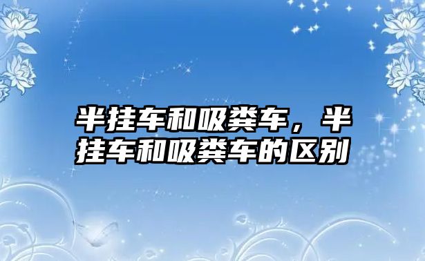 半掛車和吸糞車，半掛車和吸糞車的區(qū)別