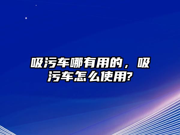 吸污車哪有用的，吸污車怎么使用?