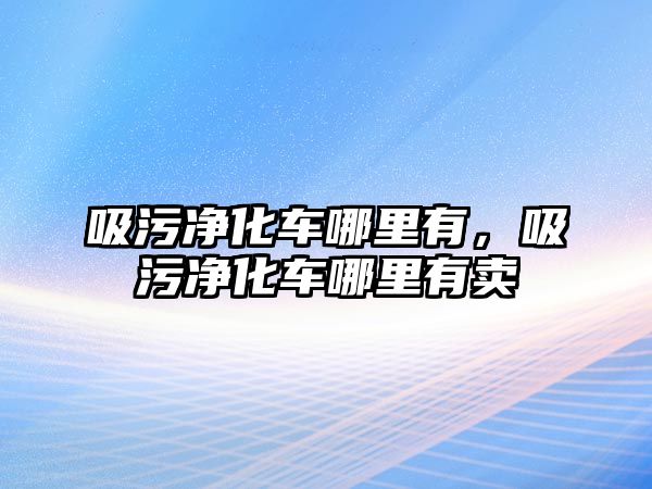 吸污凈化車哪里有，吸污凈化車哪里有賣