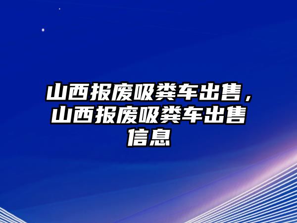 山西報(bào)廢吸糞車(chē)出售，山西報(bào)廢吸糞車(chē)出售信息