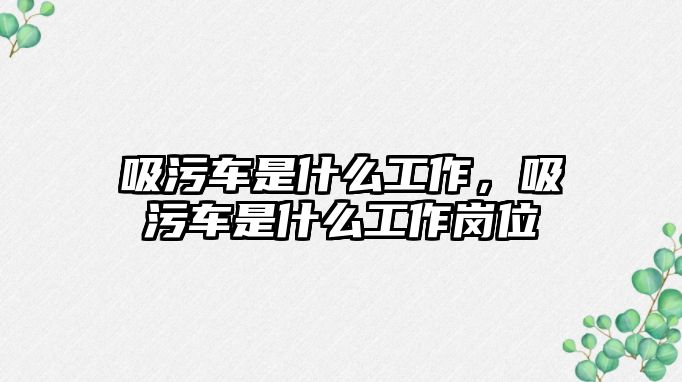 吸污車是什么工作，吸污車是什么工作崗位