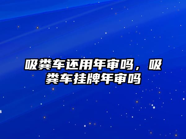 吸糞車還用年審嗎，吸糞車掛牌年審嗎