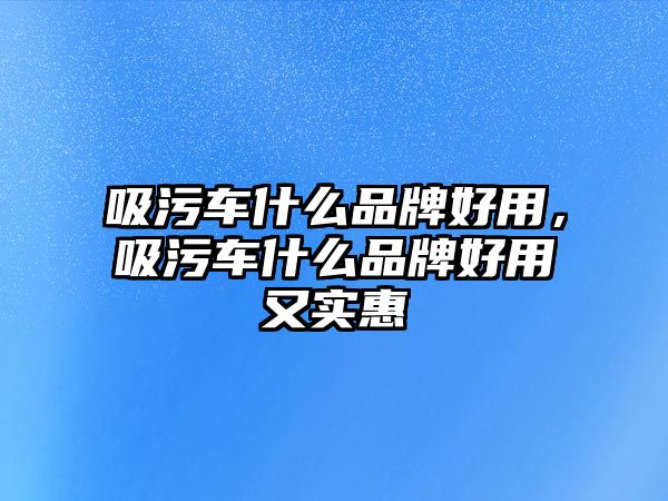 吸污車什么品牌好用，吸污車什么品牌好用又實惠