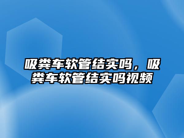 吸糞車軟管結(jié)實嗎，吸糞車軟管結(jié)實嗎視頻