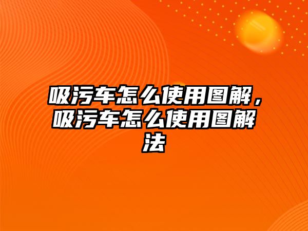 吸污車怎么使用圖解，吸污車怎么使用圖解法