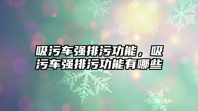 吸污車強排污功能，吸污車強排污功能有哪些