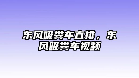 東風(fēng)吸糞車直排，東風(fēng)吸糞車視頻