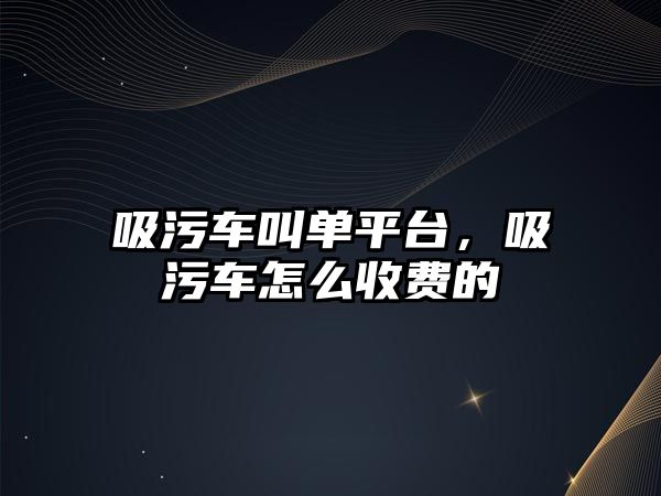 吸污車叫單平臺，吸污車怎么收費(fèi)的