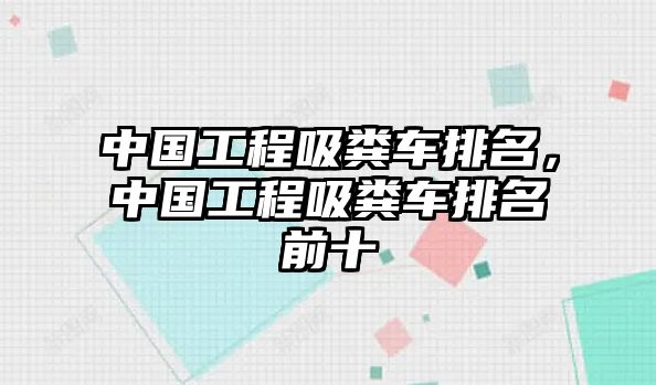 中國(guó)工程吸糞車排名，中國(guó)工程吸糞車排名前十