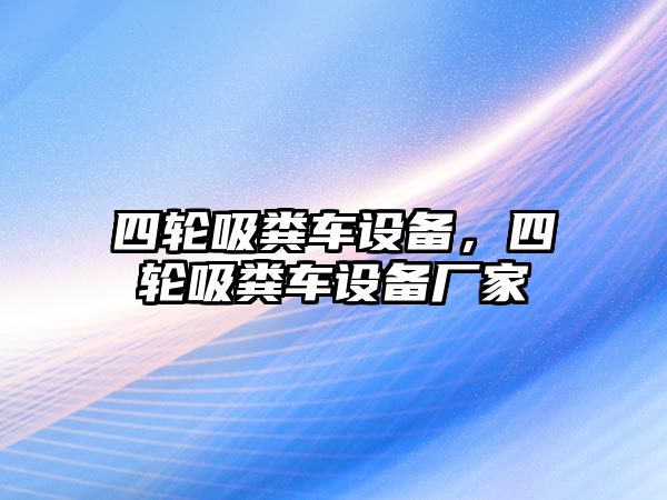 四輪吸糞車設(shè)備，四輪吸糞車設(shè)備廠家