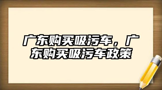 廣東購買吸污車，廣東購買吸污車政策