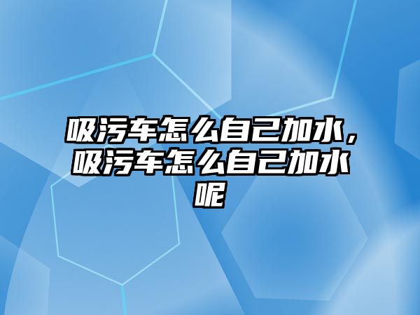 吸污車怎么自己加水，吸污車怎么自己加水呢