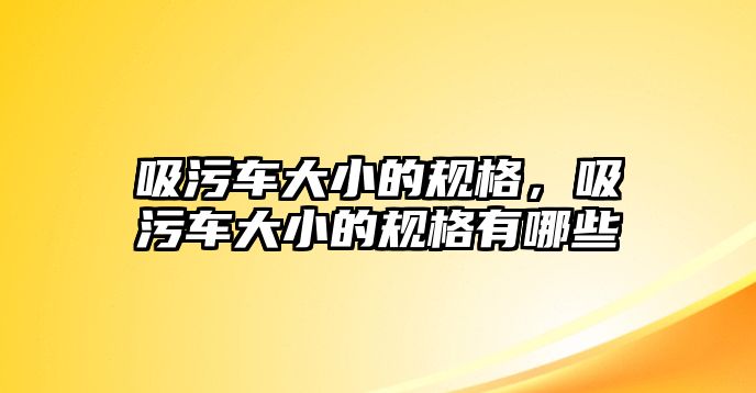 吸污車大小的規(guī)格，吸污車大小的規(guī)格有哪些