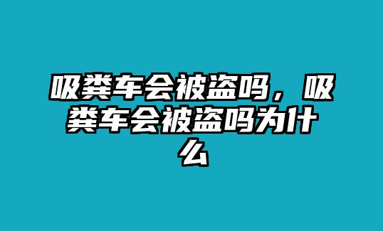 吸糞車會(huì)被盜嗎，吸糞車會(huì)被盜嗎為什么