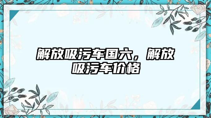 解放吸污車國(guó)六，解放吸污車價(jià)格