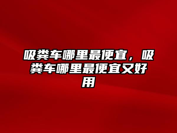 吸糞車哪里最便宜，吸糞車哪里最便宜又好用