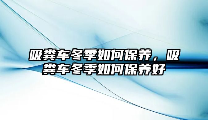 吸糞車冬季如何保養(yǎng)，吸糞車冬季如何保養(yǎng)好