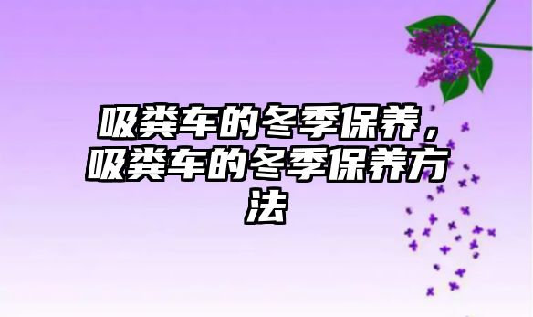 吸糞車的冬季保養(yǎng)，吸糞車的冬季保養(yǎng)方法