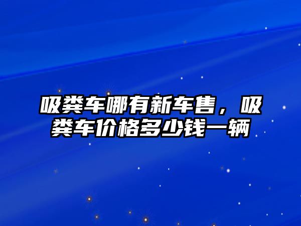 吸糞車哪有新車售，吸糞車價格多少錢一輛