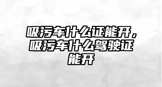 吸污車什么證能開，吸污車什么駕駛證能開