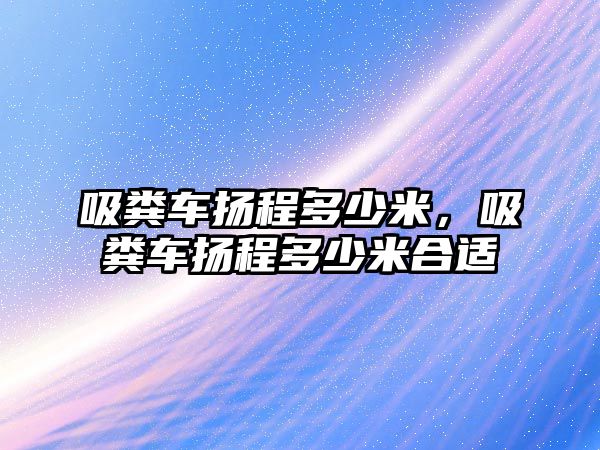 吸糞車揚程多少米，吸糞車揚程多少米合適