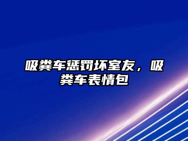 吸糞車懲罰壞室友，吸糞車表情包