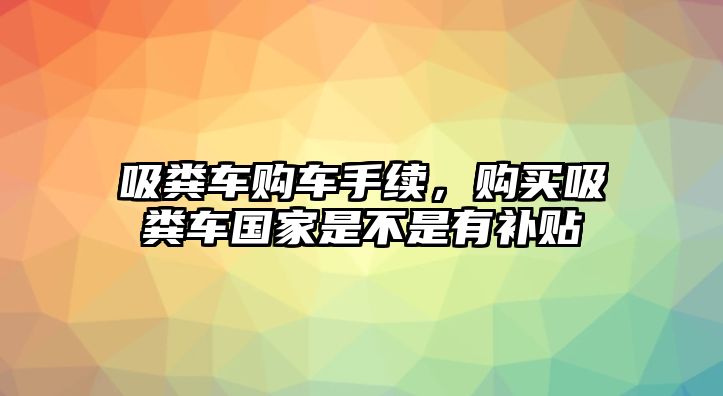 吸糞車購車手續(xù)，購買吸糞車國家是不是有補貼