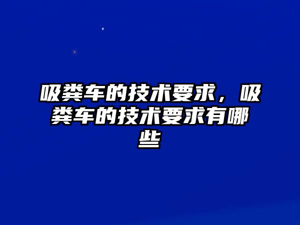 吸糞車的技術(shù)要求，吸糞車的技術(shù)要求有哪些