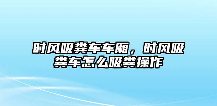 時(shí)風(fēng)吸糞車車廂，時(shí)風(fēng)吸糞車怎么吸糞操作