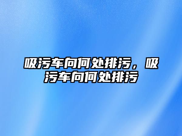 吸污車向何處排污，吸污車向何處排污