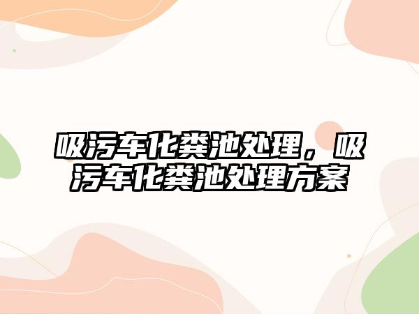 吸污車化糞池處理，吸污車化糞池處理方案