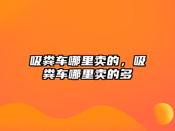 吸糞車哪里賣的，吸糞車哪里賣的多