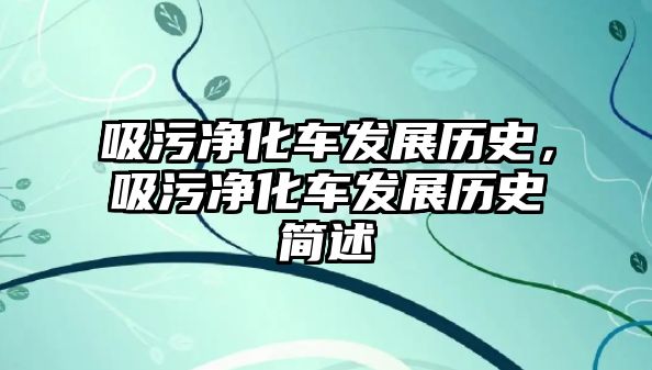 吸污凈化車發(fā)展歷史，吸污凈化車發(fā)展歷史簡述