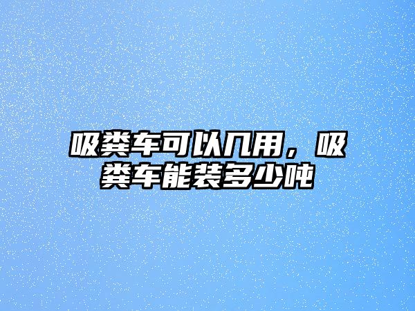 吸糞車可以幾用，吸糞車能裝多少噸