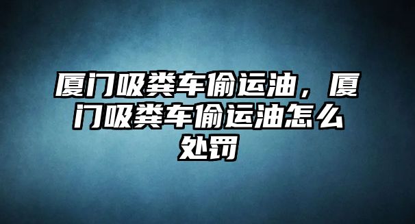 廈門吸糞車偷運(yùn)油，廈門吸糞車偷運(yùn)油怎么處罰