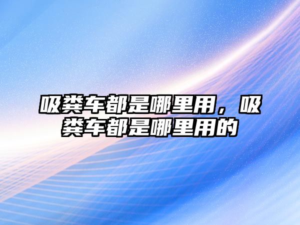 吸糞車都是哪里用，吸糞車都是哪里用的