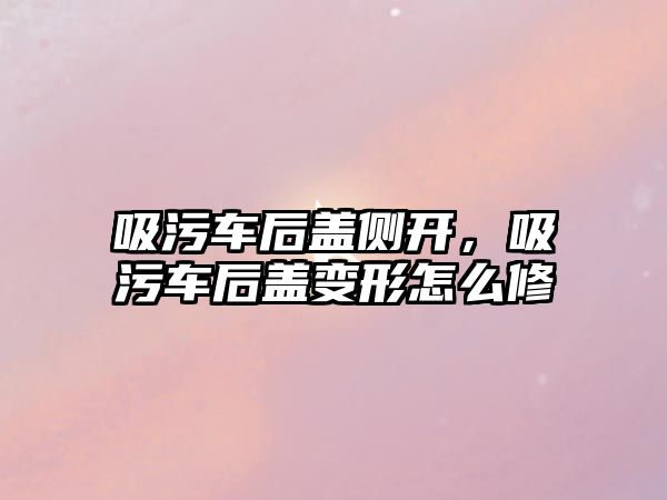 吸污車后蓋側(cè)開，吸污車后蓋變形怎么修