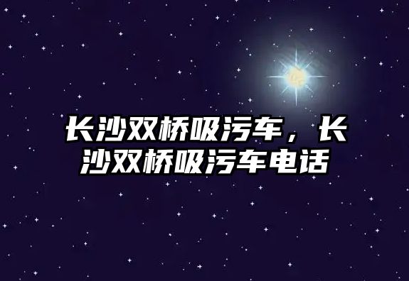 長沙雙橋吸污車，長沙雙橋吸污車電話