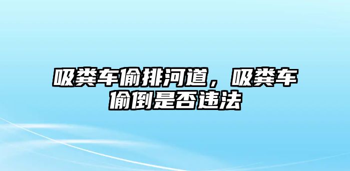 吸糞車偷排河道，吸糞車偷倒是否違法