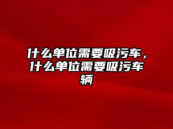 什么單位需要吸污車，什么單位需要吸污車輛