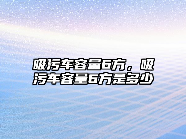 吸污車容量6方，吸污車容量6方是多少