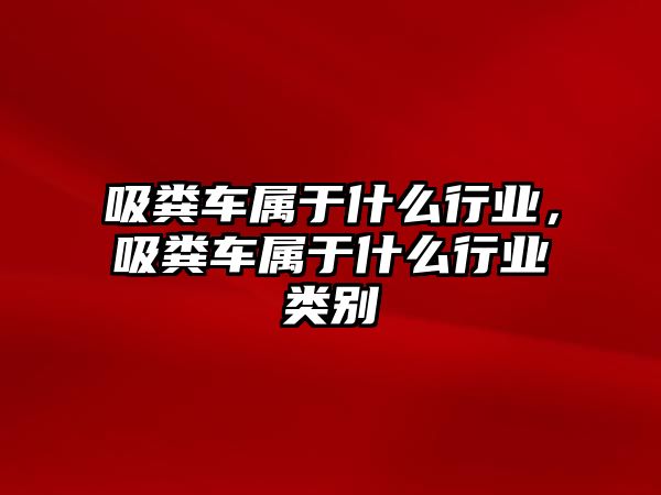 吸糞車屬于什么行業(yè)，吸糞車屬于什么行業(yè)類別