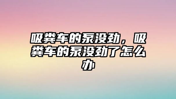 吸糞車的泵沒勁，吸糞車的泵沒勁了怎么辦