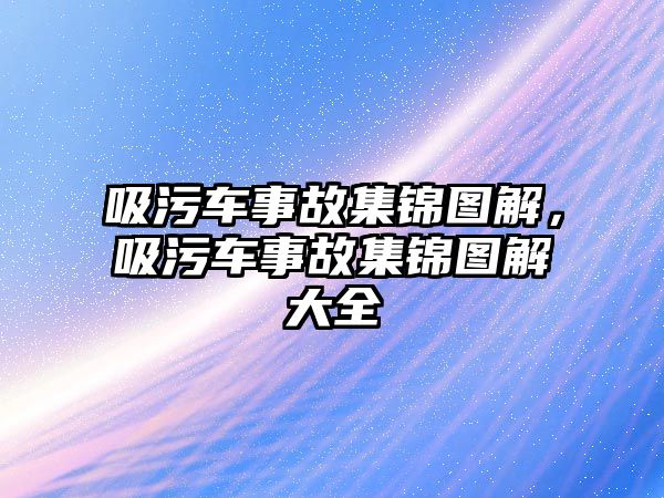 吸污車事故集錦圖解，吸污車事故集錦圖解大全