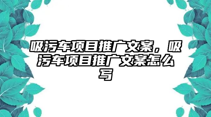 吸污車項目推廣文案，吸污車項目推廣文案怎么寫