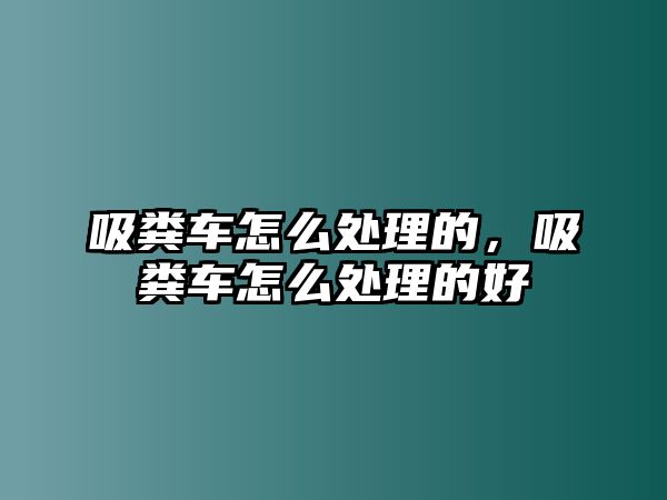 吸糞車怎么處理的，吸糞車怎么處理的好