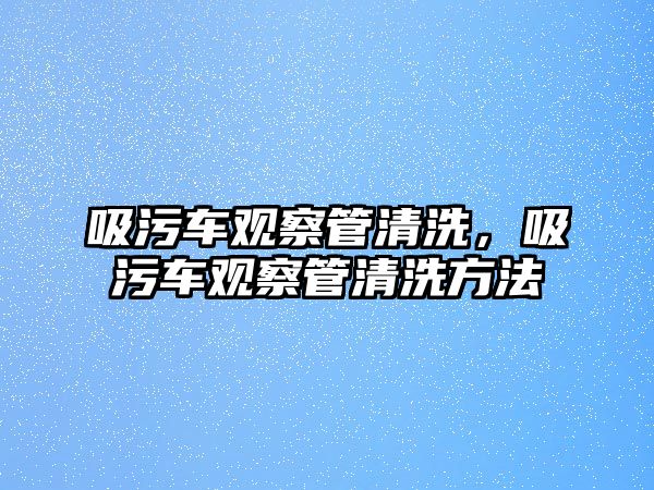 吸污車觀察管清洗，吸污車觀察管清洗方法