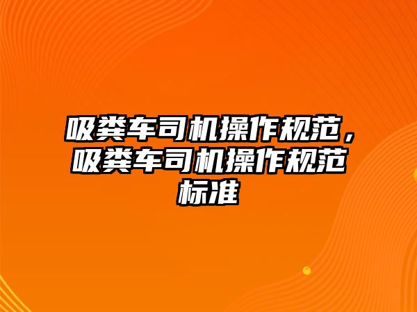 吸糞車司機(jī)操作規(guī)范，吸糞車司機(jī)操作規(guī)范標(biāo)準(zhǔn)